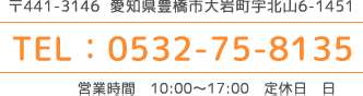 〒441-3146 愛知県豊橋市大岩町字北山6-1451 TEL：0532-75-8135 営業時間 10:00～17:00 定休日 日