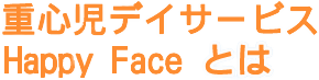 重心児デイサービス Happy Face（ハッピーフェイス）とは